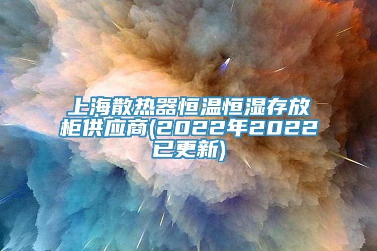 上海散熱器恒溫恒濕存放柜供應(yīng)商(2022年2022已更新)