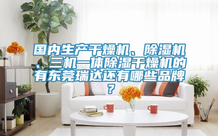 國內(nèi)生產(chǎn)干燥機、除濕機、三機一體除濕干燥機的有東莞瑞達還有哪些品牌？