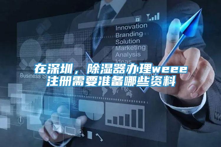 在深圳，除濕器辦理weee注冊需要準備哪些資料