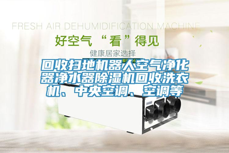 回收掃地機器人空氣凈化器凈水器除濕機回收洗衣機、中央空調(diào)、空調(diào)等