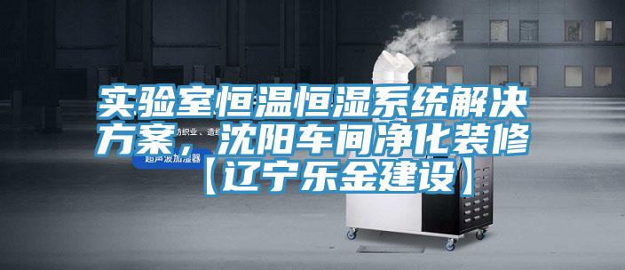 實驗室恒溫恒濕系統解決方案，沈陽車間凈化裝修【遼寧樂金建設】