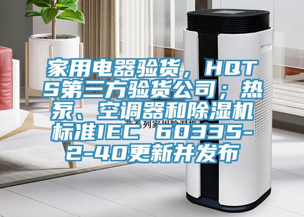 家用電器驗(yàn)貨，HQTS第三方驗(yàn)貨公司；熱泵、空調(diào)器和除濕機(jī)標(biāo)準(zhǔn)IEC 60335-2-40更新并發(fā)布