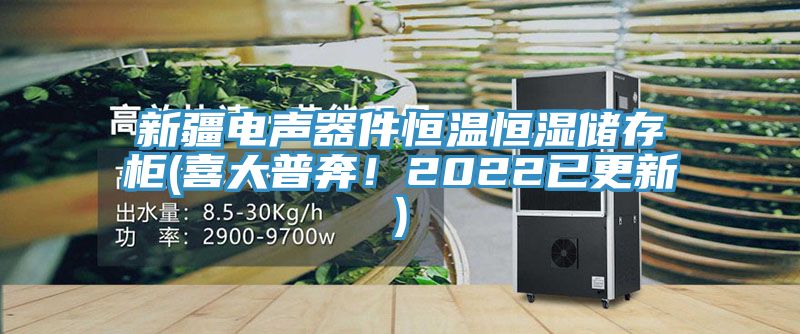 新疆電聲器件恒溫恒濕儲存柜(喜大普奔！2022已更新)