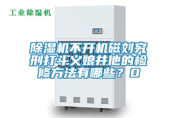 除濕機不開機磁劉究刑打斗義娘井他的檢修方法有哪些？0